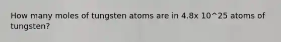 How many moles of tungsten atoms are in 4.8x 10^25 atoms of tungsten?