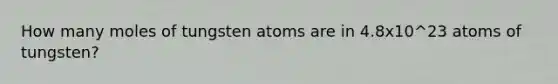 How many moles of tungsten atoms are in 4.8x10^23 atoms of tungsten?