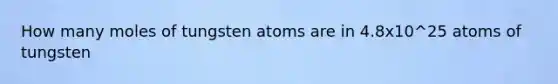 How many moles of tungsten atoms are in 4.8x10^25 atoms of tungsten