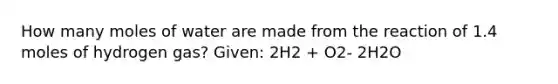 How many moles of water are made from the reaction of 1.4 moles of hydrogen gas? Given: 2H2 + O2- 2H2O