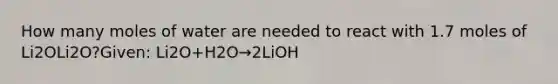 How many moles of water are needed to react with 1.7 moles of Li2OLi2O?Given: Li2O+H2O→2LiOH