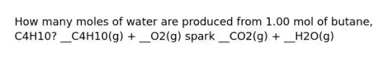 How many moles of water are produced from 1.00 mol of butane, C4H10? __C4H10(g) + __O2(g) spark __CO2(g) + __H2O(g)