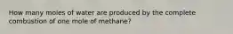 How many moles of water are produced by the complete combustion of one mole of methane?