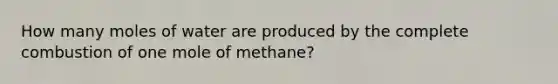 How many moles of water are produced by the complete combustion of one mole of methane?