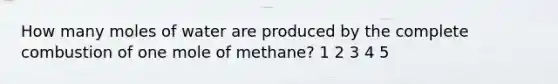 How many moles of water are produced by the complete combustion of one mole of methane? 1 2 3 4 5