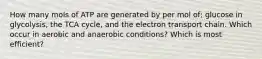 How many mols of ATP are generated by per mol of; glucose in glycolysis, the TCA cycle, and the electron transport chain. Which occur in aerobic and anaerobic conditions? Which is most efficient?