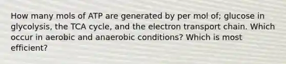 How many mols of ATP are generated by per mol of; glucose in glycolysis, the TCA cycle, and the electron transport chain. Which occur in aerobic and anaerobic conditions? Which is most efficient?