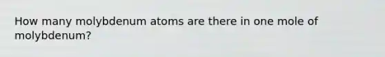 How many molybdenum atoms are there in one mole of molybdenum?