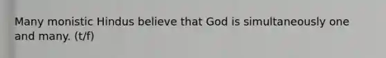 Many monistic Hindus believe that God is simultaneously one and many. (t/f)