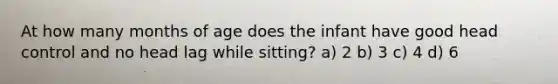 At how many months of age does the infant have good head control and no head lag while sitting? a) 2 b) 3 c) 4 d) 6