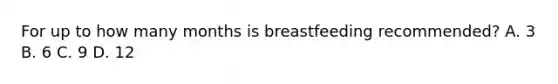 For up to how many months is breastfeeding recommended? A. 3 B. 6 C. 9 D. 12