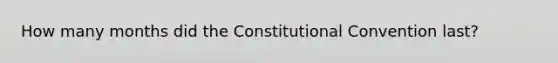 How many months did the Constitutional Convention last?