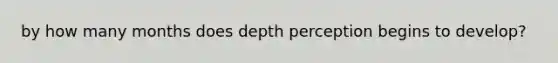 by how many months does depth perception begins to develop?