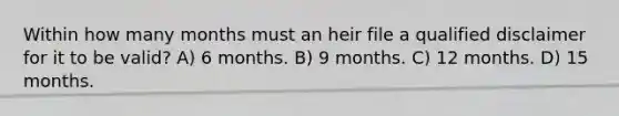 Within how many months must an heir file a qualified disclaimer for it to be valid? A) 6 months. B) 9 months. C) 12 months. D) 15 months.