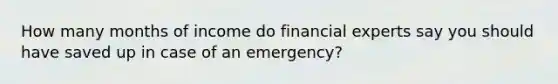 How many months of income do financial experts say you should have saved up in case of an emergency?