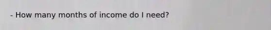 - How many months of income do I need?