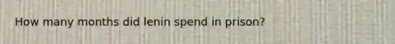 How many months did lenin spend in prison?