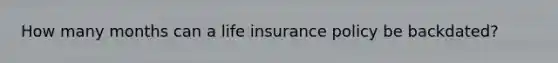 How many months can a life insurance policy be backdated?