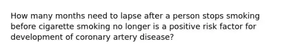 How many months need to lapse after a person stops smoking before cigarette smoking no longer is a positive risk factor for development of coronary artery disease?