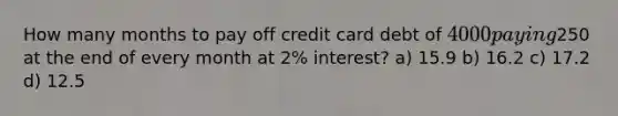 How many months to pay off credit card debt of 4000 paying250 at the end of every month at 2% interest? a) 15.9 b) 16.2 c) 17.2 d) 12.5