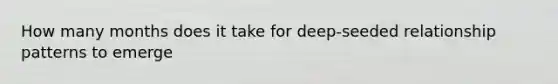 How many months does it take for deep-seeded relationship patterns to emerge