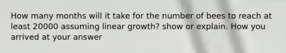 How many months will it take for the number of bees to reach at least 20000 assuming linear growth? show or explain. How you arrived at your answer