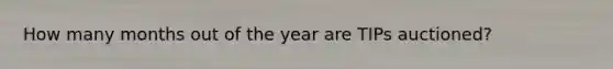 How many months out of the year are TIPs auctioned?