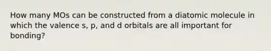 How many MOs can be constructed from a diatomic molecule in which the valence s, p, and d orbitals are all important for bonding?