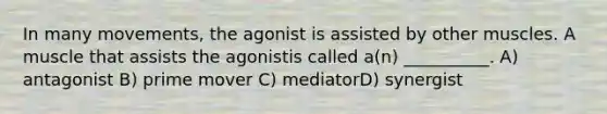 In many movements, the agonist is assisted by other muscles. A muscle that assists the agonistis called a(n) __________. A) antagonist B) prime mover C) mediatorD) synergist