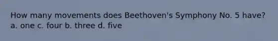 How many movements does Beethoven's Symphony No. 5 have? a. one c. four b. three d. five