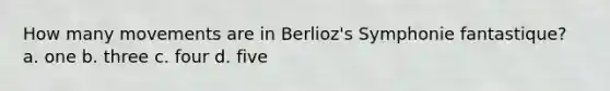 How many movements are in Berlioz's Symphonie fantastique? a. one b. three c. four d. five