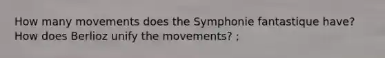 How many movements does the Symphonie fantastique have? How does Berlioz unify the movements? ;