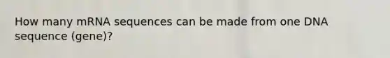 How many mRNA sequences can be made from one DNA sequence (gene)?