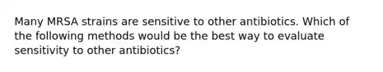 Many MRSA strains are sensitive to other antibiotics. Which of the following methods would be the best way to evaluate sensitivity to other antibiotics?