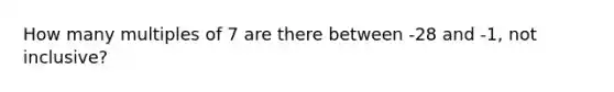 How many multiples of 7 are there between -28 and -1, not inclusive?