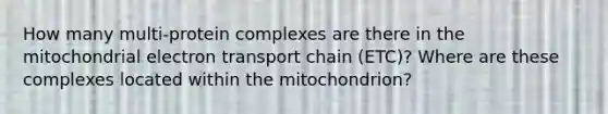 How many multi-protein complexes are there in the mitochondrial electron transport chain (ETC)? Where are these complexes located within the mitochondrion?