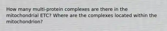 How many multi-protein complexes are there in the mitochondrial ETC? Where are the complexes located within the mitochondrion?