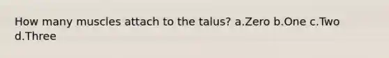 How many muscles attach to the talus? a.Zero b.One c.Two d.Three