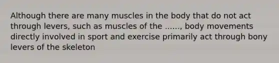 Although there are many muscles in the body that do not act through levers, such as muscles of the ......, body movements directly involved in sport and exercise primarily act through bony levers of the skeleton