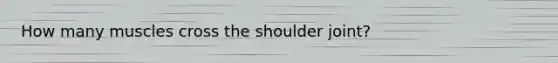 How many muscles cross the shoulder joint?