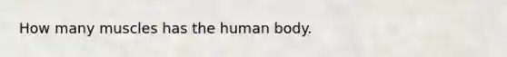 How many muscles has the human body.