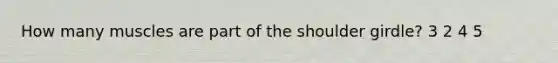 How many muscles are part of the shoulder girdle? 3 2 4 5