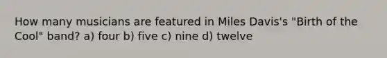 How many musicians are featured in Miles Davis's "Birth of the Cool" band? a) four b) five c) nine d) twelve