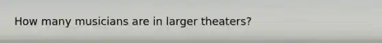 How many musicians are in larger theaters?