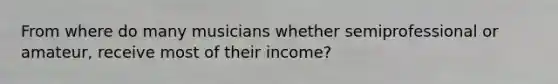 From where do many musicians whether semiprofessional or amateur, receive most of their income?