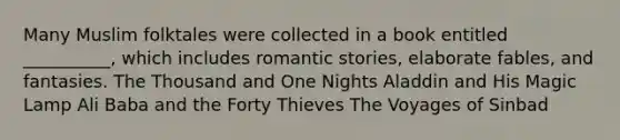 Many Muslim folktales were collected in a book entitled __________, which includes romantic stories, elaborate fables, and fantasies. The Thousand and One Nights Aladdin and His Magic Lamp Ali Baba and the Forty Thieves The Voyages of Sinbad