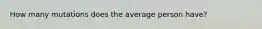 How many mutations does the average person have?