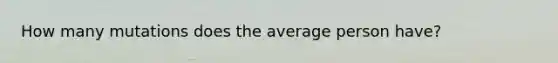 How many mutations does the average person have?