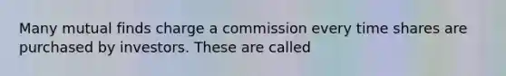 Many mutual finds charge a commission every time shares are purchased by investors. These are called