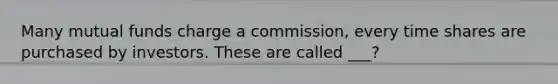 Many mutual funds charge a commission, every time shares are purchased by investors. These are called ___?
